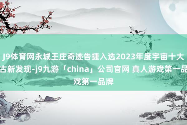 J9体育网永城王庄奇迹告捷入选2023年度宇宙十大考古新发现-j9九游「china」公司官网 真人游戏第一品牌