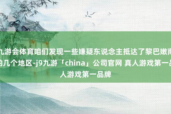 九游会体育咱们发现一些嫌疑东说念主抵达了黎巴嫩南部的几个地区-j9九游「china」公司官网 真人游戏第一品牌