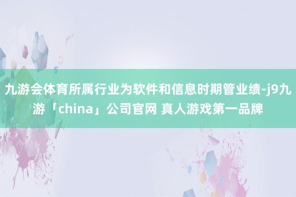 九游会体育所属行业为软件和信息时期管业绩-j9九游「china」公司官网 真人游戏第一品牌