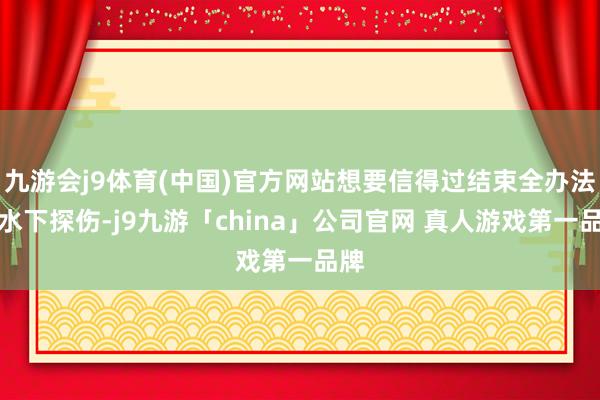 九游会j9体育(中国)官方网站想要信得过结束全办法的水下探伤-j9九游「china」公司官网 真人游戏第一品牌