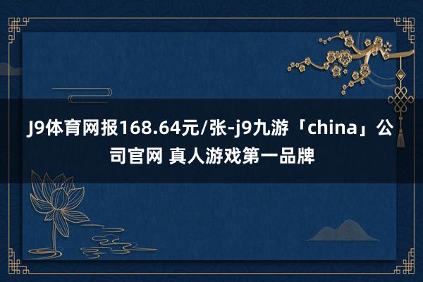 J9体育网报168.64元/张-j9九游「china」公司官网 真人游戏第一品牌