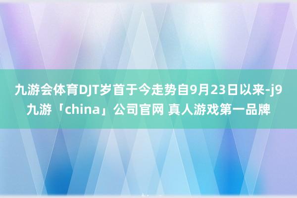 九游会体育DJT岁首于今走势自9月23日以来-j9九游「china」公司官网 真人游戏第一品牌