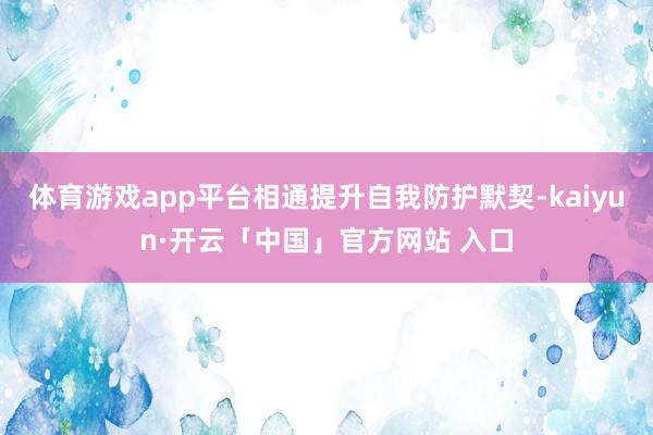 体育游戏app平台相通提升自我防护默契-kaiyun·开云「