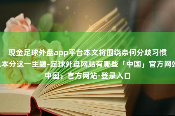 现金足球外盘app平台本文将围绕奈何分歧习惯本分和风水本分这