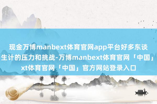 现金万博manbext体育官网app平台好多东谈主不竭感受到
