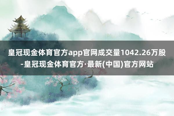 皇冠现金体育官方app官网成交量1042.26万股-皇冠现金