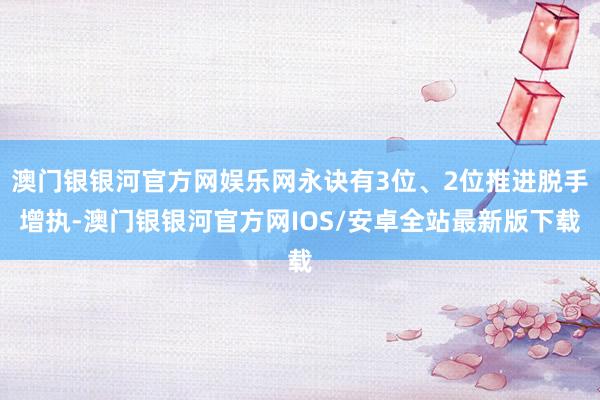 澳门银银河官方网娱乐网永诀有3位、2位推进脱手增执-澳门银银