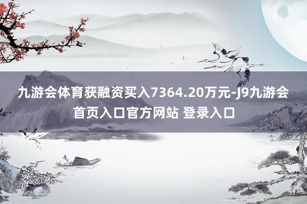 九游会体育获融资买入7364.20万元-J9九游会首页入口官