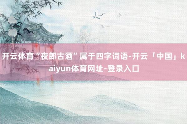 开云体育“夜郎古酒”属于四字词语-开云「中国」kaiyun体