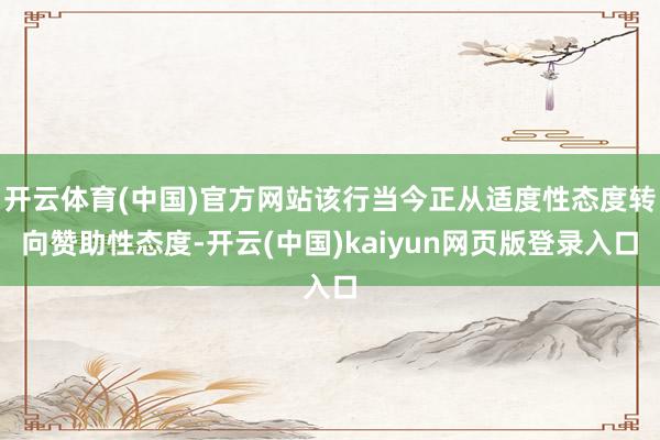 开云体育(中国)官方网站该行当今正从适度性态度转向赞助性态度