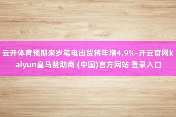 云开体育预期来岁笔电出货将年增4.9%-开云官网kaiyun