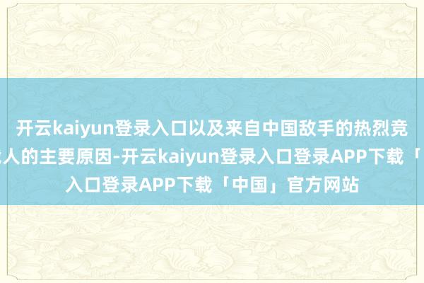 开云kaiyun登录入口以及来自中国敌手的热烈竞争是导致这次