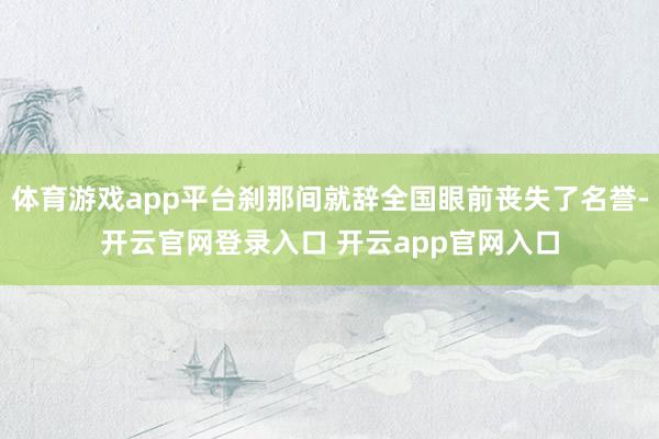 体育游戏app平台刹那间就辞全国眼前丧失了名誉-开云官网登录