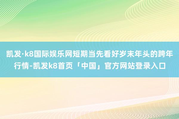 凯发·k8国际娱乐网短期当先看好岁末年头的跨年行情-凯发k8