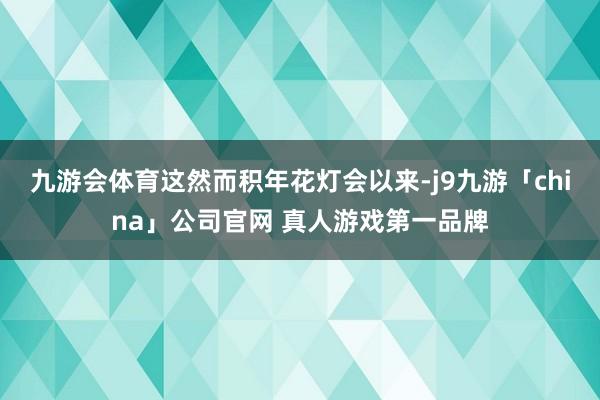 九游会体育这然而积年花灯会以来-j9九游「china」公司官网 真人游戏第一品牌