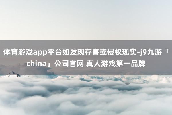 体育游戏app平台如发现存害或侵权现实-j9九游「china