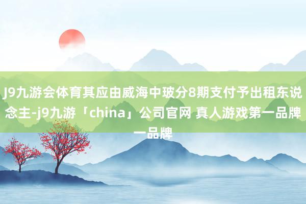 J9九游会体育其应由威海中玻分8期支付予出租东说念主-j9九