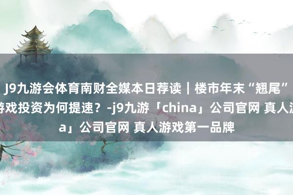 J9九游会体育南财全媒本日荐读｜楼市年末“翘尾”可期；腾讯游