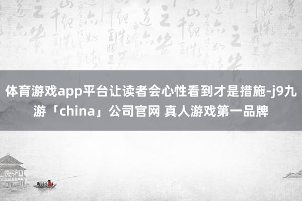 体育游戏app平台让读者会心性看到才是措施-j9九游「china」公司官网 真人游戏第一品牌