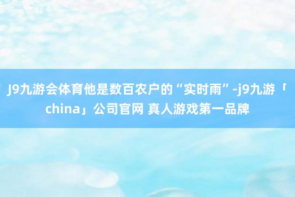 J9九游会体育他是数百农户的“实时雨”-j9九游「china」公司官网 真人游戏第一品牌