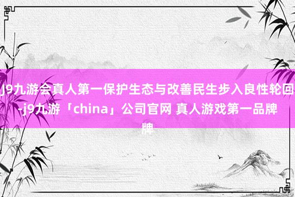 J9九游会真人第一保护生态与改善民生步入良性轮回-j9九游「china」公司官网 真人游戏第一品牌