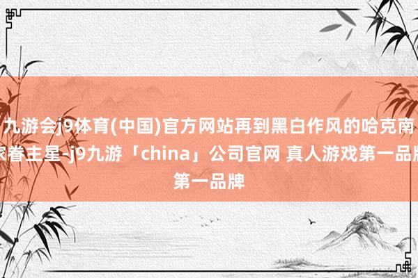 九游会j9体育(中国)官方网站再到黑白作风的哈克南家眷主星-j9九游「china」公司官网 真人游戏第一品牌