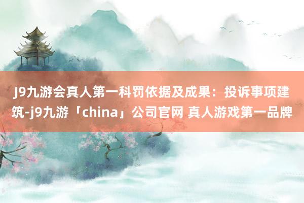 J9九游会真人第一　　科罚依据及成果：　　投诉事项建筑-j9九游「china」公司官网 真人游戏第一品牌