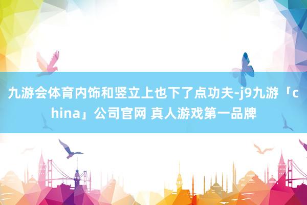 九游会体育内饰和竖立上也下了点功夫-j9九游「china」公司官网 真人游戏第一品牌