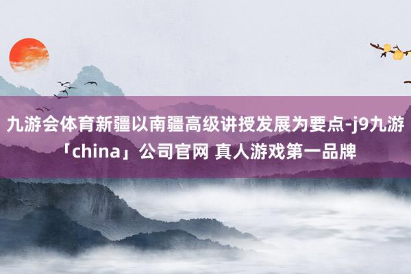 九游会体育新疆以南疆高级讲授发展为要点-j9九游「china」公司官网 真人游戏第一品牌