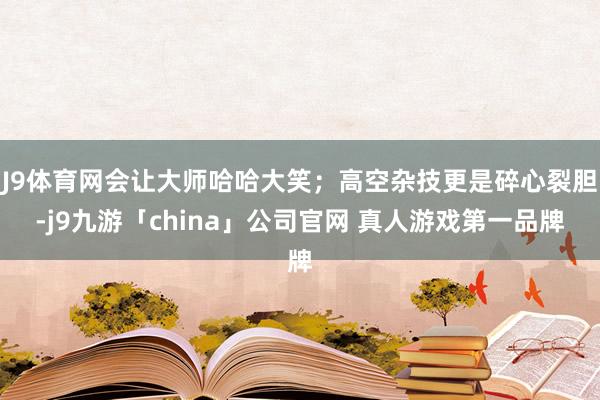 J9体育网会让大师哈哈大笑；高空杂技更是碎心裂胆-j9九游「