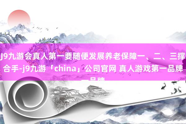 J9九游会真人第一要随便发展养老保障一、二、三撑合手-j9九