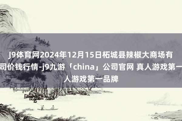 J9体育网2024年12月15日柘城县辣椒大商场有限公司价钱