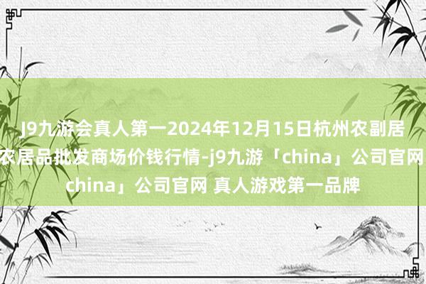 J9九游会真人第一2024年12月15日杭州农副居品物流中心