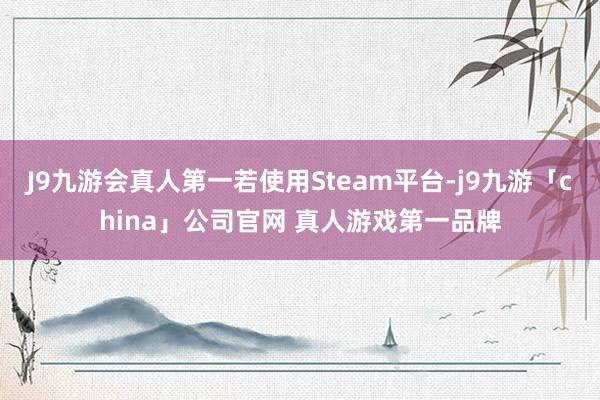 J9九游会真人第一若使用Steam平台-j9九游「china