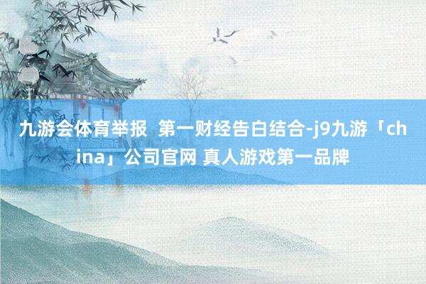 九游会体育举报  第一财经告白结合-j9九游「china」公
