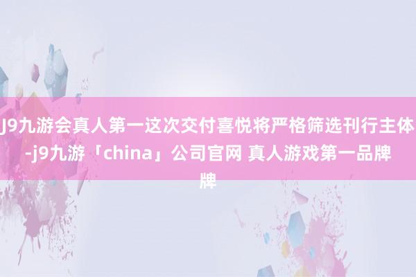 J9九游会真人第一这次交付喜悦将严格筛选刊行主体-j9九游「