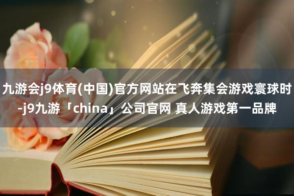 九游会j9体育(中国)官方网站在飞奔集会游戏寰球时-j9九游