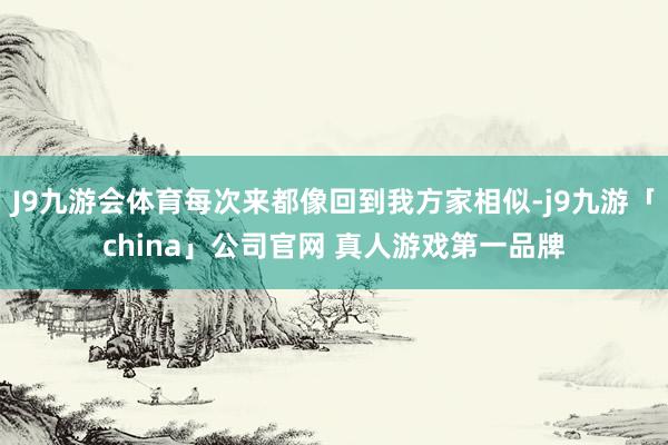 J9九游会体育每次来都像回到我方家相似-j9九游「china