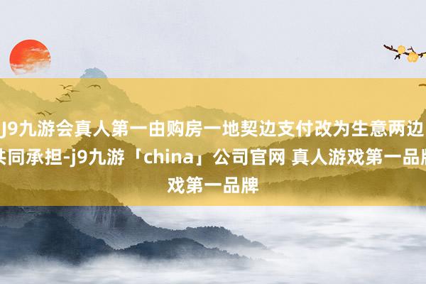 J9九游会真人第一由购房一地契边支付改为生意两边共同承担-j