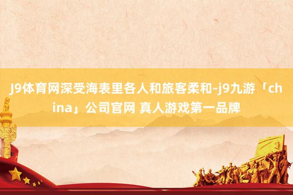 J9体育网深受海表里各人和旅客柔和-j9九游「china」公