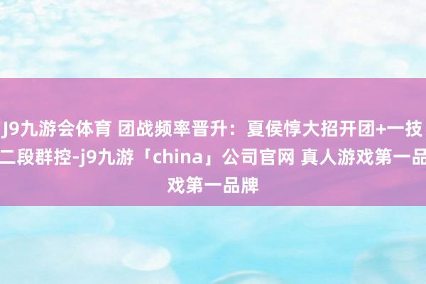 J9九游会体育 团战频率晋升：夏侯惇大招开团+一技艺二段群控