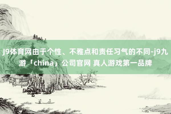 J9体育网由于个性、不雅点和责任习气的不同-j9九游「chi