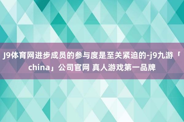 J9体育网进步成员的参与度是至关紧迫的-j9九游「china