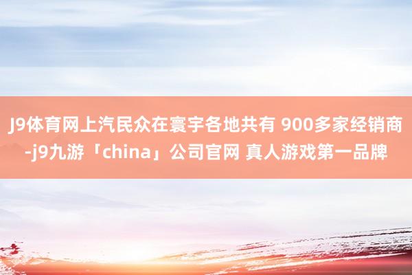 J9体育网上汽民众在寰宇各地共有 900多家经销商-j9九游