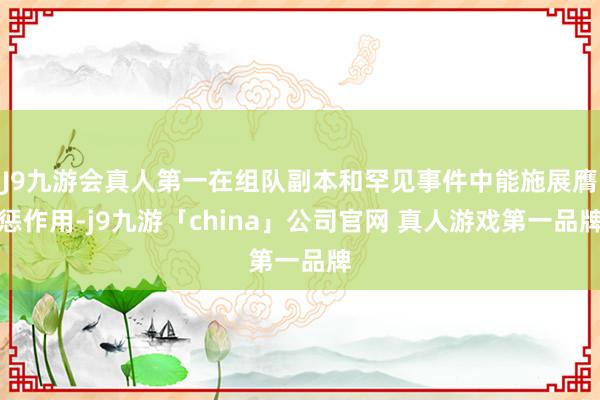 J9九游会真人第一在组队副本和罕见事件中能施展膺惩作用-j9