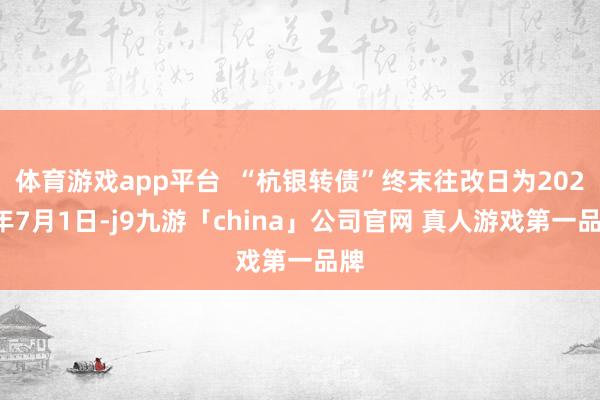 体育游戏app平台  “杭银转债”终末往改日为2025年7月