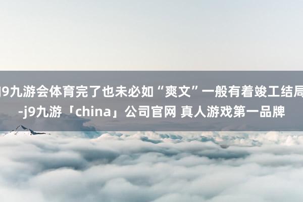 J9九游会体育完了也未必如“爽文”一般有着竣工结局-j9九游