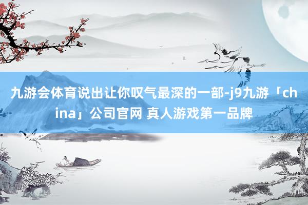九游会体育说出让你叹气最深的一部-j9九游「china」公司