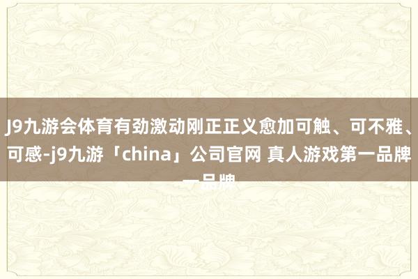 J9九游会体育有劲激动刚正正义愈加可触、可不雅、可感-j9九
