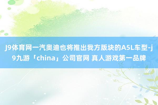 J9体育网一汽奥迪也将推出我方版块的A5L车型-j9九游「c